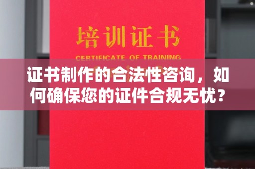 大同证书制作的合法性咨询，如何确保您的证件合规无忧？